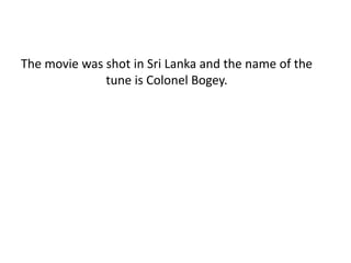 The movie was shot in Sri Lanka and the name of the
tune is Colonel Bogey.
 