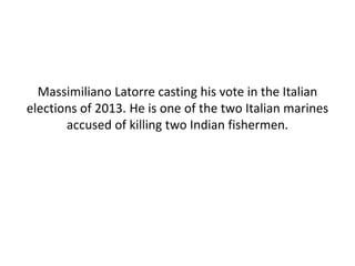 Massimiliano Latorre casting his vote in the Italian
elections of 2013. He is one of the two Italian marines
accused of killing two Indian fishermen.
 