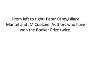 From left to right- Peter Carey,Hilary
Mantel and JM Coetzee. Authors who have
won the Booker Prize twice.
 