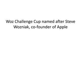 Woz Challenge Cup named after Steve
Wozniak, co-founder of Apple
 