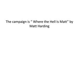 The campaign is “ Where the Hell Is Matt” by
Matt Harding
 