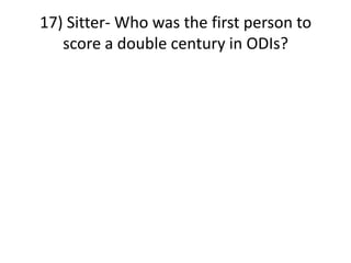 17) Sitter- Who was the first person to
score a double century in ODIs?
 