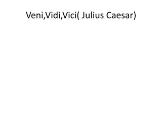 Veni,Vidi,Vici( Julius Caesar)
 