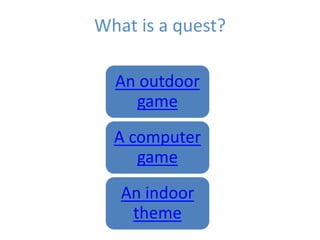 What is a quest?
An outdoor
game
A computer
game
An indoor
theme
 