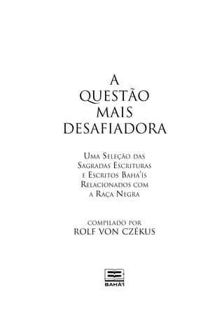 A
QUESTÃO
MAIS
DESAFIADORA
UMA SELEÇÃO DAS
SAGRADAS ESCRITURAS
E ESCRITOS BAHÁ’ÍS
RELACIONADOS COM
A RAÇA NEGRA

COMPILADO POR

ROLF VON CZÉKUS

3

 