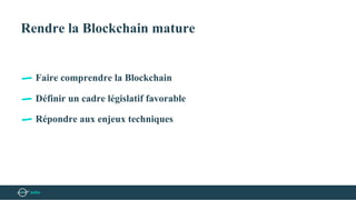 Rendre la Blockchain mature
Faire comprendre la Blockchain
Définir un cadre législatif favorable
Répondre aux enjeux techniques
 