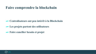 Faire comprendre la blockchain
Centralisateurs ont peu intérêt à la Blockchain
Les projets partent des utilisateurs
Faire concilier besoin et projet
 