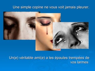 Une simple copine ne vous voit jamais pleurer. Un(e) véritable ami(e) a les épaules trempées de vos larmes  