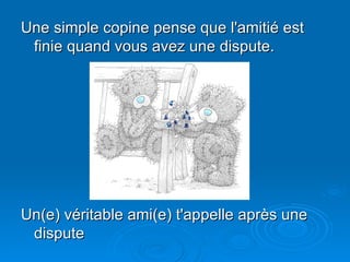 Une simple copine pense que l'amitié est finie quand vous avez une dispute. Un(e) véritable ami(e) t'appelle après une dispute  