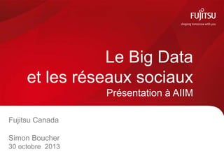 Le Big Data
et les réseaux sociaux
Présentation à AIIM
Fujitsu Canada
Simon Boucher
30 octobre 2013
 