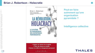 19
Cedocumentnepeutêtrereproduit,modifié,adapté,publié,traduit,d'unequelconquefaçon,entoutoupartie,ni
divulguéàuntierssansl'accordpréalableetécritdeThales-©Thales2016TousDroitsréservés.
Brian J. Robertson - Holacratie
Peut-on faire
autrement qu’une
organisation
pyramidale ?
Intelligence collective
 