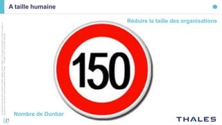21
Cedocumentnepeutêtrereproduit,modifié,adapté,publié,traduit,d'unequelconquefaçon,entoutoupartie,ni
divulguéàuntierssansl'accordpréalableetécritdeThales-©Thales2016TousDroitsréservés.
A taille humaine
Nombre de Dunbar
Réduire la taille des organisations
 