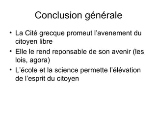 Conclusion générale La Cité grecque promeut l’avenement du citoyen libre Elle le rend reponsable de son avenir (les lois, agora) L’école et la science permette l’élévation de l’esprit du citoyen 