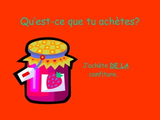 Qu’est-ce que tu achètes? J’achète  DE LA  confiture. 