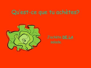 Qu’est-ce que tu achètes? J’achète  DE LA  salade. 