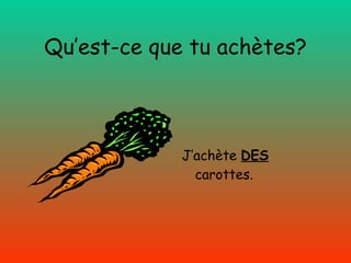 Qu’est-ce que tu achètes? J’achète   DES  carottes. 