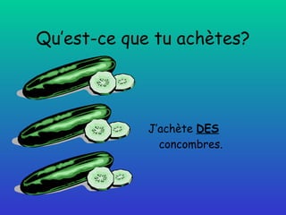 Qu’est-ce que tu achètes? J’achète  DES  concombres. 