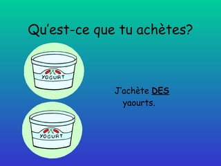 Qu’est-ce que tu achètes? J’achète  DES  yaourts. 