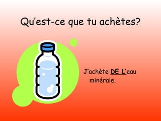 Qu’est-ce que tu achètes? J’achète  DE L’ eau minérale. 