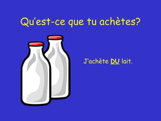 Qu’est-ce que tu achètes? J’achète  DU  lait. 