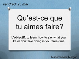 vendredi 25 mai



         Qu’est-ce que
        tu aimes faire?
     L’objectif: to learn how to say what you
     like or don’t like doing in your free-time.




                                    Mademoiselle Morgan
 