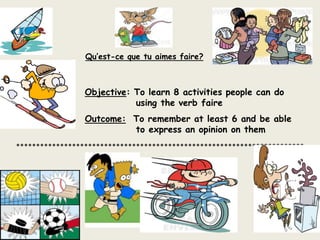 Qu’est-cequetuaimes faire? Objective: To learn 8 activities people can do 				       using the verb faire Outcome:To remember at least 6 and be able 				       to express an opinion on them  ************************************************************************ 