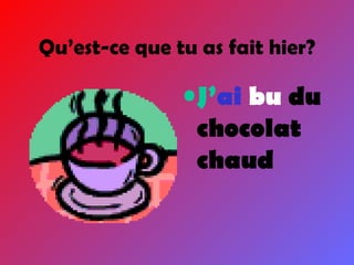 Qu’est-ce que tu as fait hier? J’ ai  bu  du chocolat chaud 
