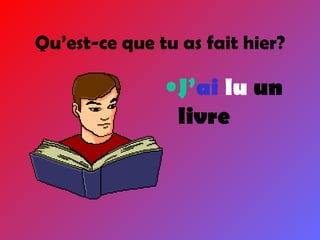 Qu’est-ce que tu as fait hier? J’ ai  lu  un livre 