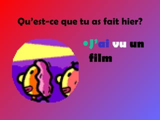 Qu’est-ce que tu as fait hier? J’ ai  vu  un film 