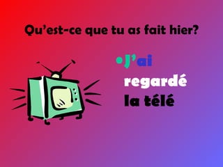 Qu’est-ce que tu as fait hier? J’ ai  regardé  la télé 
