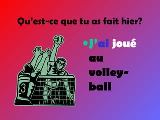 J’ ai  joué  au volley-ball Qu’est-ce que tu as fait hier? 