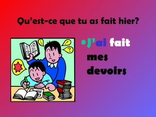 J’ ai  fait  mes devoirs Qu’est-ce que tu as fait hier? 