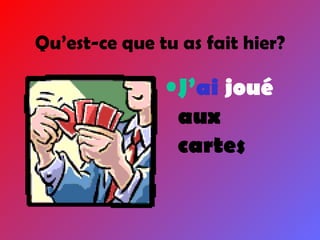 J’ ai  joué  aux cartes Qu’est-ce que tu as fait hier? 