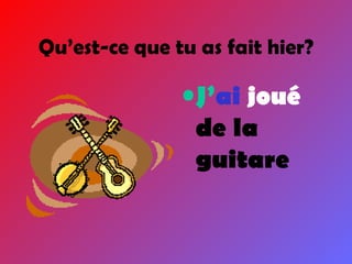 J’ ai  joué  de la guitare Qu’est-ce que tu as fait hier? 