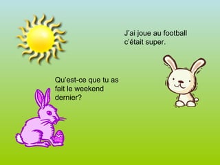 Qu’est-ce que tu as fait le weekend dernier? J’ai joue au football c’était super. 