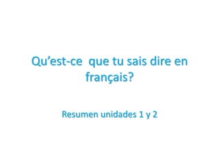 Qu’est-ce  que tu saisdire en français?  Resumen unidades 1 y 2 