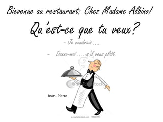 Bievenue au restaurant: Chez Madame Albino!
      Qu’est-ce que tu veux?
                 - Je voudrais ….
            - Donne-moi …. s’il vous plaît.




            Jean- Pierre
 