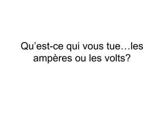 Qu’est-ce qui vous tue…les amp ères ou les volts? 