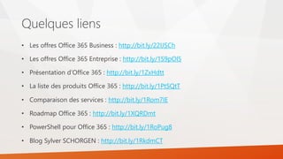 Quelques liens
• Les offres Office 365 Business : http://bit.ly/22IJSCh
• Les offres Office 365 Entreprise : http://bit.ly/1S9pOl5
• Présentation d’Office 365 : http://bit.ly/1ZxHdtt
• La liste des produits Office 365 : http://bit.ly/1PtSQtT
• Comparaison des services : http://bit.ly/1Rom7IE
• Roadmap Office 365 : http://bit.ly/1XQRDmt
• PowerShell pour Office 365 : http://bit.ly/1RoPug8
• Blog Sylver SCHORGEN : http://bit.ly/1RkdmCT
 