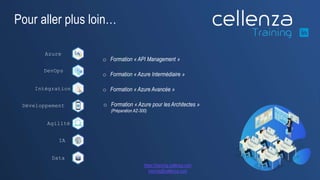 28
o Formation « API Management »
Azure
DevOps
Intégration
Développement
Agilité
Data
IA
o Formation « Azure Intermédiaire »
o Formation « Azure Avancée »
o Formation « Azure pour les Architectes »
(Préparation AZ-300)
Pour aller plus loin…
https://training.cellenza.com
training@cellenza.com
 