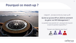 3
L’objectif… est dans le titre du meet-up 
Qu’est-ce qu’une API en 2019 et comment
les gérer via l’API Management ?
La question sous-jacente est : pourquoi est-ce qu’on
se pose la question aujourd’hui ?
Trouver une réponse pour tous!
Pourquoi ce meet-up ?
 