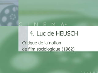 4. Luc de HEUSCH
Critique de la notion
de film sociologique (1962)
 