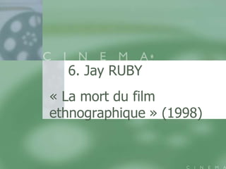6. Jay RUBY
« La mort du film
ethnographique » (1998)
 