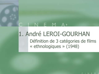 1. André LEROI-GOURHAN
   Définition de 3 catégories de films
   « ethnologiques » (1948)
 