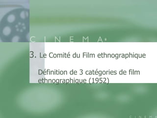 3. Le Comité du Film ethnographique
  Définition de 3 catégories de film
  ethnographique (1952)
 