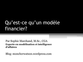 Qu’est-ce qu’un modèle
financier?

Par Sophie Marchand, M.Sc., CGA
Experte en modélisation et intelligence
d’affaires

Blog: moncherwatson.wordpress.com
 