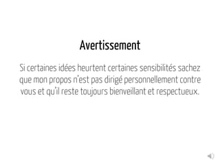 Avertissement
Si certaines idées heurtent certaines sensibilités sachez
que mon propos n’est pas dirigé personnellement contre
vous et qu’il reste toujours bienveillant et respectueux.
 