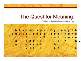 The Quest for Meaning: Culture in the Mid-Twentieth Century Can humanity still believe that progress is positive?     Can you be rational when you are haunted by the past? Can your life have meaning when you are alienated from reason and God? 