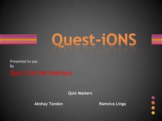Presented to you
By

Quiz Club IIM Kashipur


                              Quiz Masters

              Akshay Tandon                  Ramsiva Linga
 