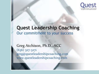 Quest Leadership Coaching
Our commitment to your success


Greg Atchison, Ph.D., ACC
(636) 327‐3271
greg@questleadershipcoaching.com
www.questleadershipcoaching.com
 